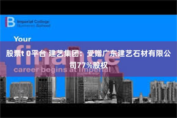 股票t 0平台 建艺集团：受赠广东建艺石材有限公司77%股权