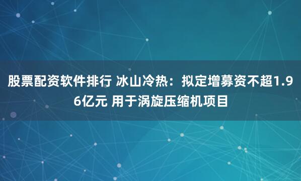 股票配资软件排行 冰山冷热：拟定增募资不超1.96亿元 用于涡旋压缩机项目