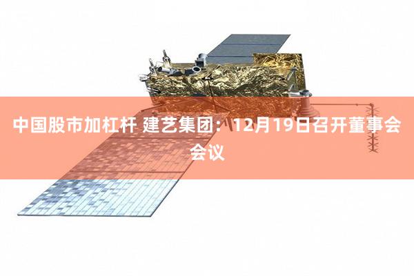 中国股市加杠杆 建艺集团：12月19日召开董事会会议