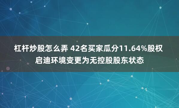 杠杆炒股怎么弄 42名买家瓜分11.64%股权 启迪环境变更为无控股股东状态