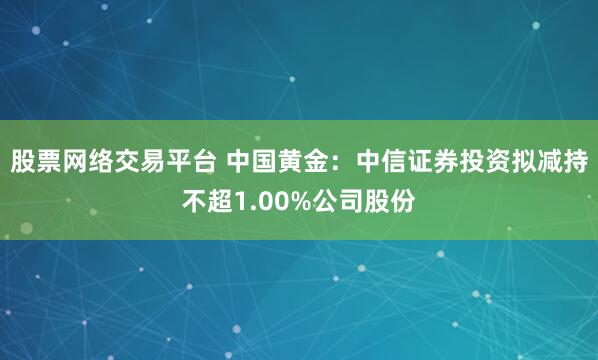 股票网络交易平台 中国黄金：中信证券投资拟减持不超1.00%公司股份