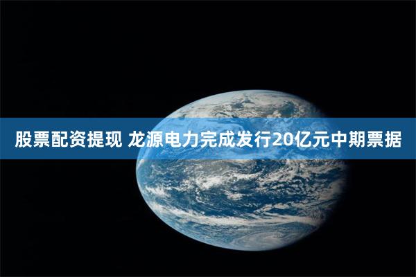 股票配资提现 龙源电力完成发行20亿元中期票据