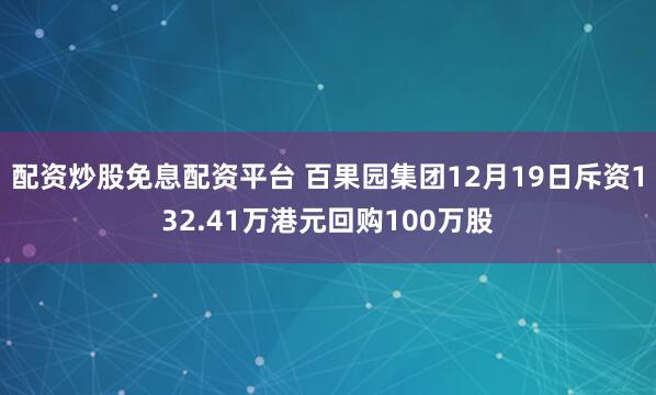 配资炒股免息配资平台 百果园集团12月19日斥资132.41万港元回购100万股