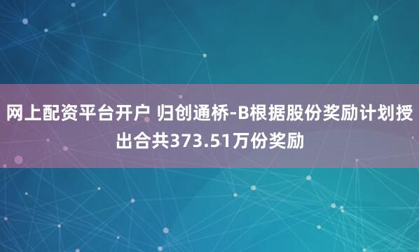 网上配资平台开户 归创通桥-B根据股份奖励计划授出合共373.51万份奖励