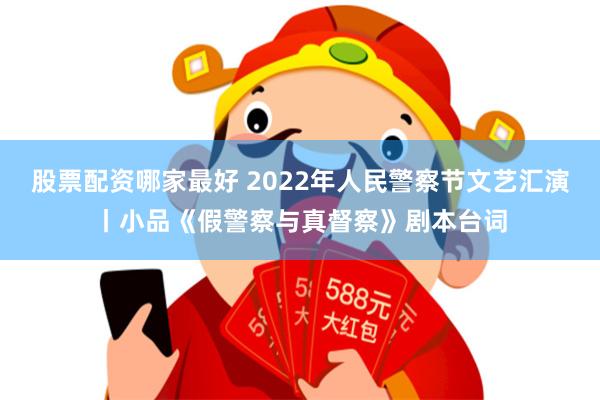 股票配资哪家最好 2022年人民警察节文艺汇演丨小品《假警察与真督察》剧本台词