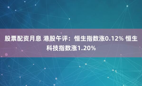 股票配资月息 港股午评：恒生指数涨0.12% 恒生科技指数涨1.20%