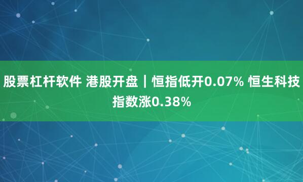 股票杠杆软件 港股开盘｜恒指低开0.07% 恒生科技指数涨0.38%