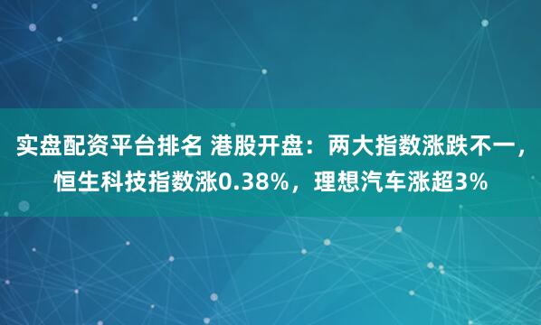 实盘配资平台排名 港股开盘：两大指数涨跌不一，恒生科技指数涨0.38%，理想汽车涨超3%