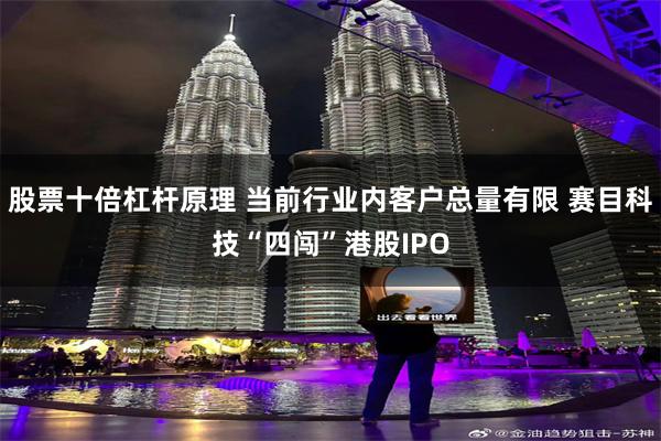 股票十倍杠杆原理 当前行业内客户总量有限 赛目科技“四闯”港股IPO