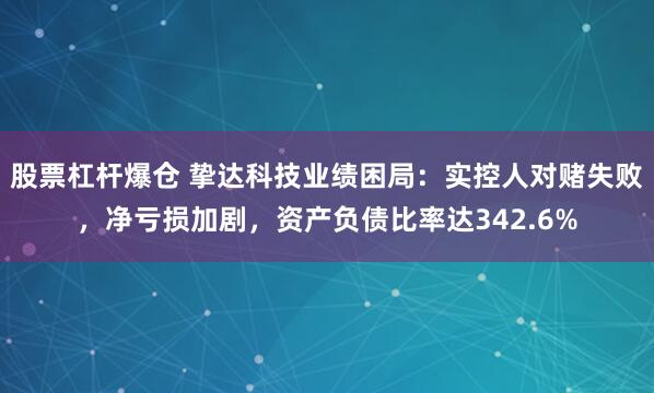 股票杠杆爆仓 挚达科技业绩困局：实控人对赌失败，净亏损加剧，资产负债比率达342.6%