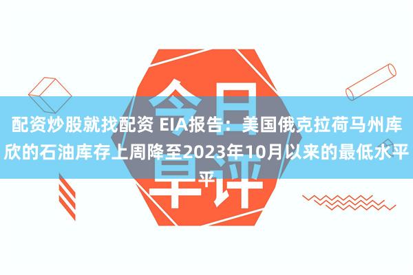 配资炒股就找配资 EIA报告：美国俄克拉荷马州库欣的石油库存上周降至2023年10月以来的最低水平