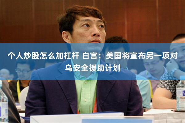 个人炒股怎么加杠杆 白宫：美国将宣布另一项对乌安全援助计划