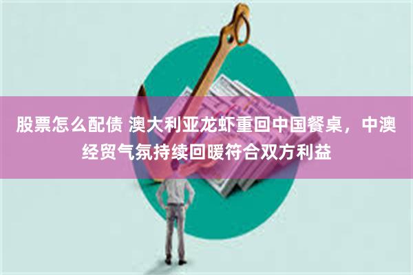 股票怎么配债 澳大利亚龙虾重回中国餐桌，中澳经贸气氛持续回暖符合双方利益