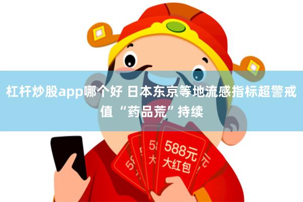 杠杆炒股app哪个好 日本东京等地流感指标超警戒值 “药品荒”持续