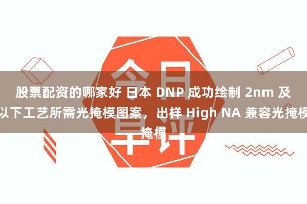 股票配资的哪家好 日本 DNP 成功绘制 2nm 及以下工艺所需光掩模图案，出样 High NA 兼容光掩模