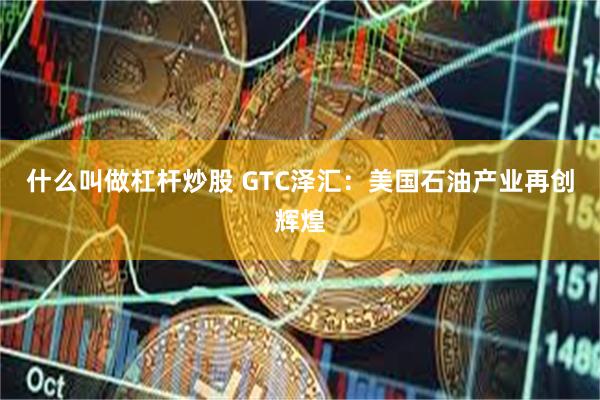 什么叫做杠杆炒股 GTC泽汇：美国石油产业再创辉煌