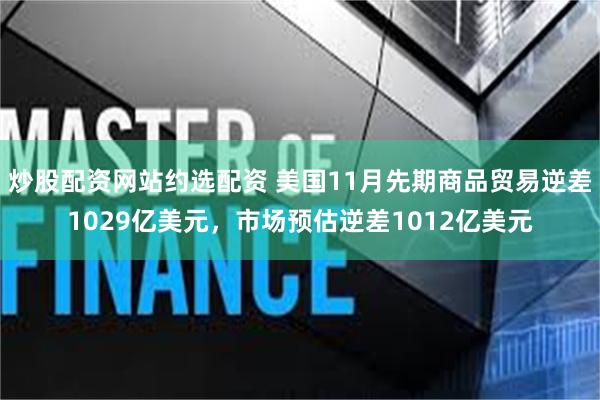 炒股配资网站约选配资 美国11月先期商品贸易逆差1029亿美元，市场预估逆差1012亿美元