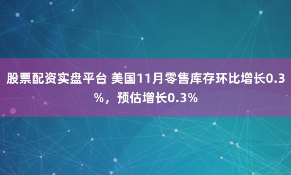 股票配资实盘平台 美国11月零售库存环比增长0.3%，预估增长0.3%