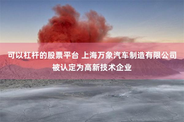 可以杠杆的股票平台 上海万象汽车制造有限公司被认定为高新技术企业