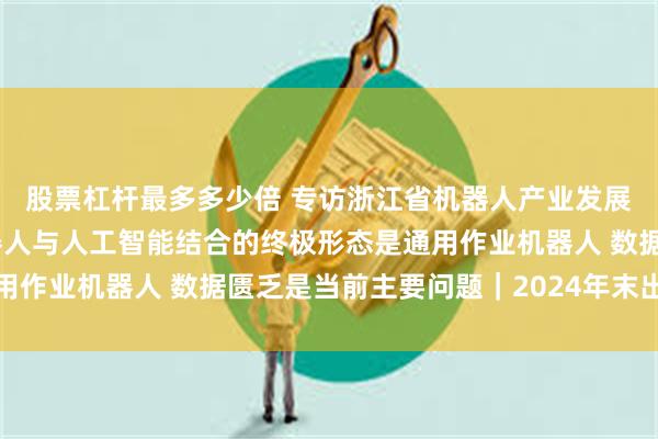 股票杠杆最多多少倍 专访浙江省机器人产业发展协会秘书长宋伟：机器人与人工智能结合的终极形态是通用作业机器人 数据匮乏是当前主要问题｜2024年末出海观察