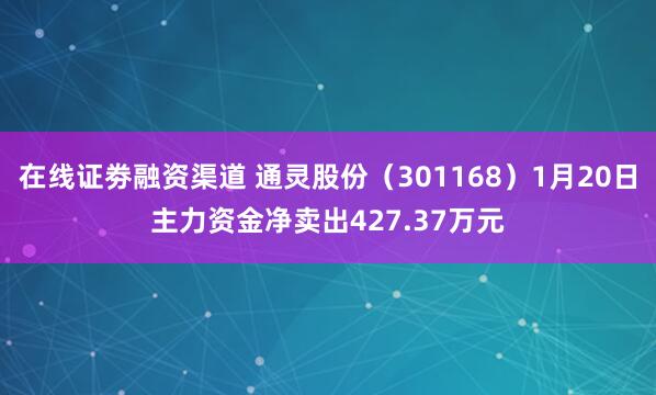 在线证劵融资渠道 通灵股份（301168）1月20日主力资金净卖出427.37万元