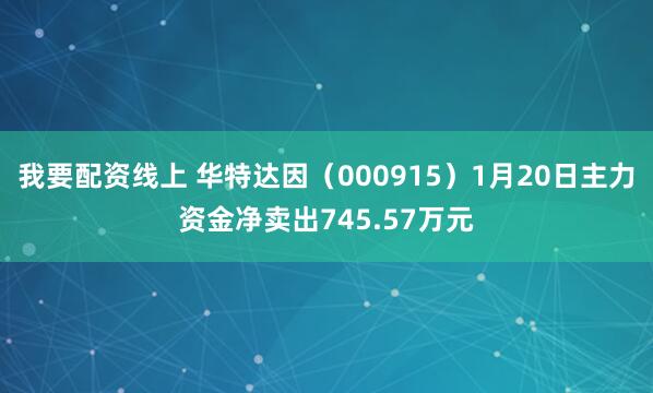 我要配资线上 华特达因（000915）1月20日主力资金净卖出745.57万元