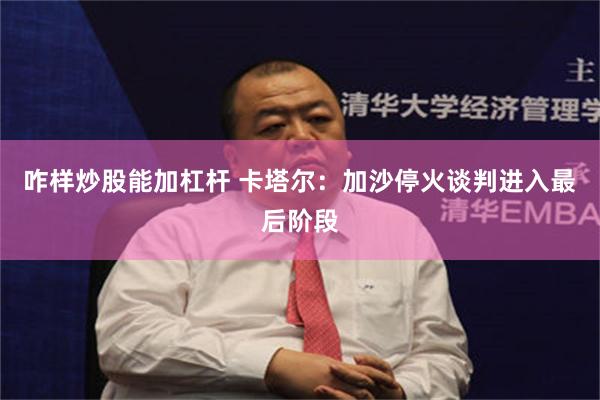 咋样炒股能加杠杆 卡塔尔：加沙停火谈判进入最后阶段