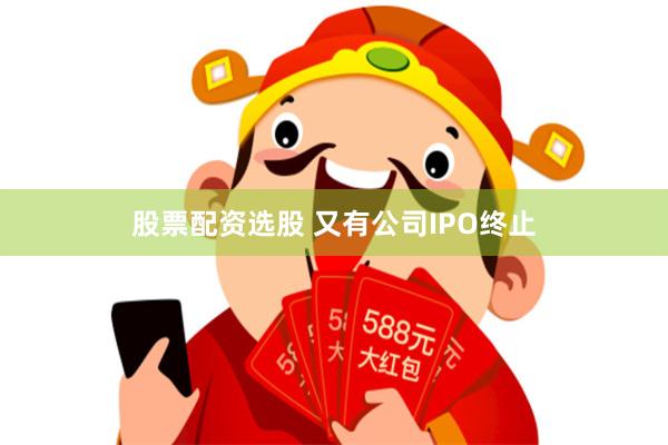 股票配资选股 又有公司IPO终止