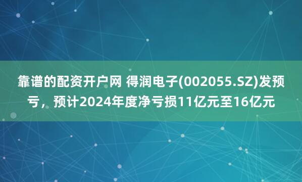 靠谱的配资开户网 得润电子(002055.SZ)发预亏，预计2024年度净亏损11亿元至16亿元