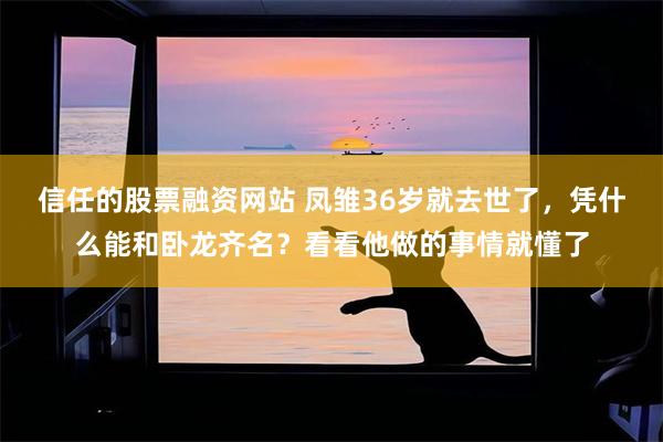 信任的股票融资网站 凤雏36岁就去世了，凭什么能和卧龙齐名？看看他做的事情就懂了