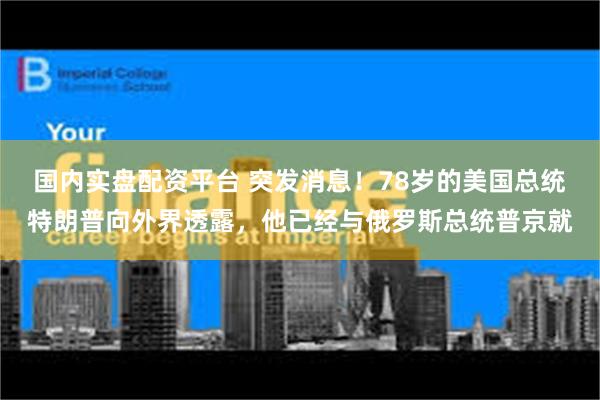 国内实盘配资平台 突发消息！78岁的美国总统特朗普向外界透露，他已经与俄罗斯总统普京就