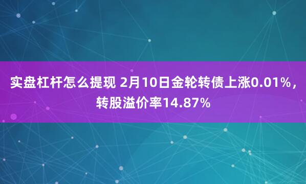 实盘杠杆怎么提现 2月10日金轮转债上涨0.01%，转股溢价率14.87%