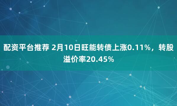 配资平台推荐 2月10日旺能转债上涨0.11%，转股溢价率20.45%