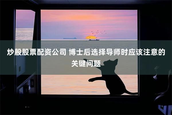 炒股股票配资公司 博士后选择导师时应该注意的关键问题