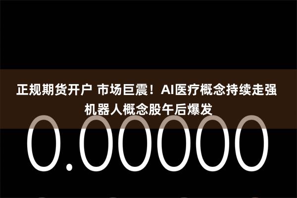 正规期货开户 市场巨震！AI医疗概念持续走强 机器人概念股午后爆发