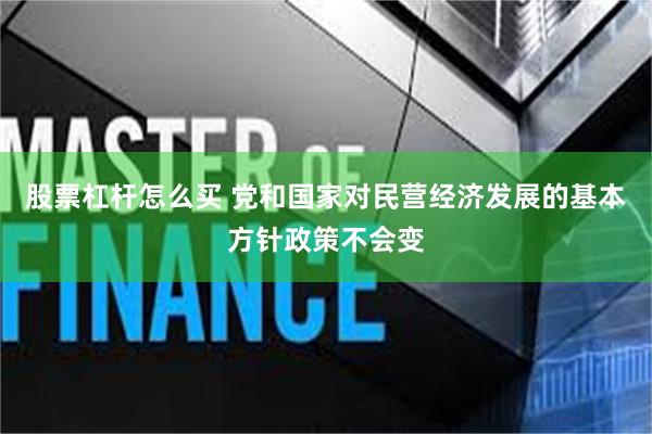 股票杠杆怎么买 党和国家对民营经济发展的基本方针政策不会变