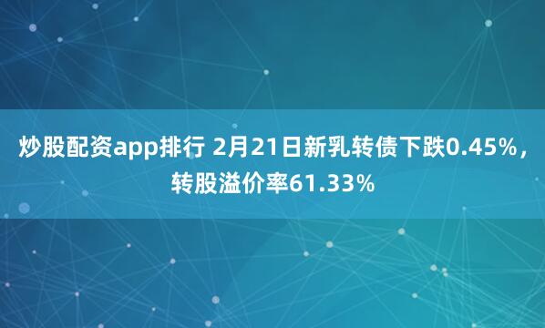 炒股配资app排行 2月21日新乳转债下跌0.45%，转股溢价率61.33%