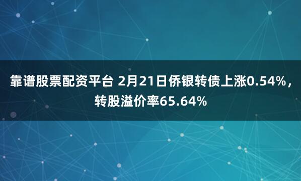 靠谱股票配资平台 2月21日侨银转债上涨0.54%，转股溢价率65.64%