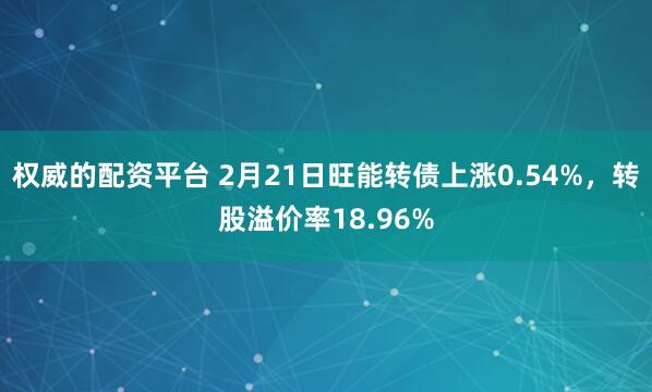 权威的配资平台 2月21日旺能转债上涨0.54%，转股溢价率18.96%