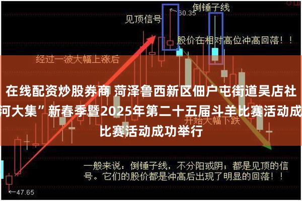 在线配资炒股券商 菏泽鲁西新区佃户屯街道吴店社区“黄河大集”新春季暨2025年第二十五届斗羊比赛活动成功举行