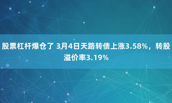 股票杠杆爆仓了 3月4日天路转债上涨3.58%，转股溢价率3.19%