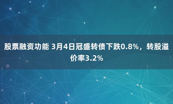 股票融资功能 3月4日冠盛转债下跌0.8%，转股溢价率3.2%