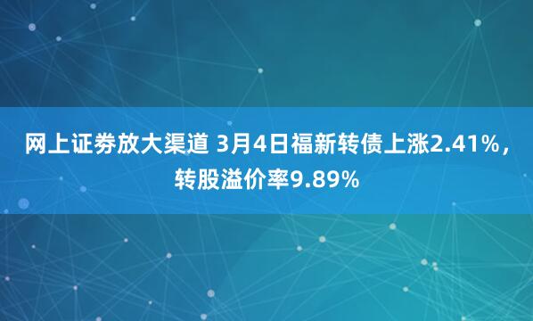 网上证劵放大渠道 3月4日福新转债上涨2.41%，转股溢价率9.89%