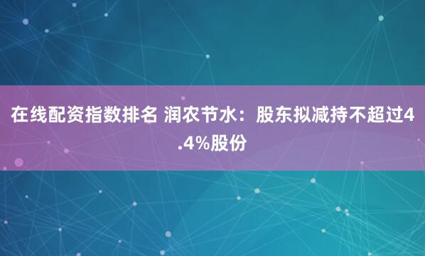 在线配资指数排名 润农节水：股东拟减持不超过4.4%股份