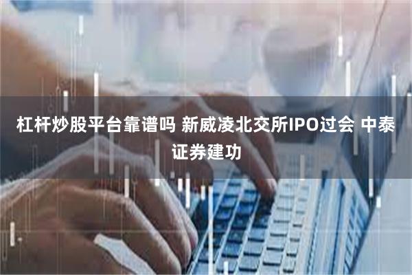 杠杆炒股平台靠谱吗 新威凌北交所IPO过会 中泰证券建功