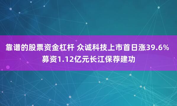 靠谱的股票资金杠杆 众诚科技上市首日涨39.6% 募资1.12亿元长江保荐建功