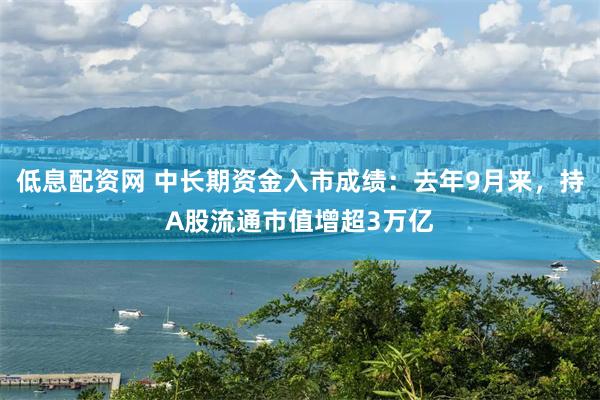 低息配资网 中长期资金入市成绩：去年9月来，持A股流通市值增超3万亿