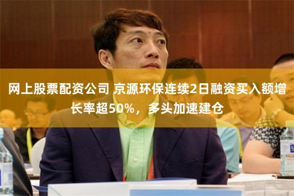 网上股票配资公司 京源环保连续2日融资买入额增长率超50%，多头加速建仓