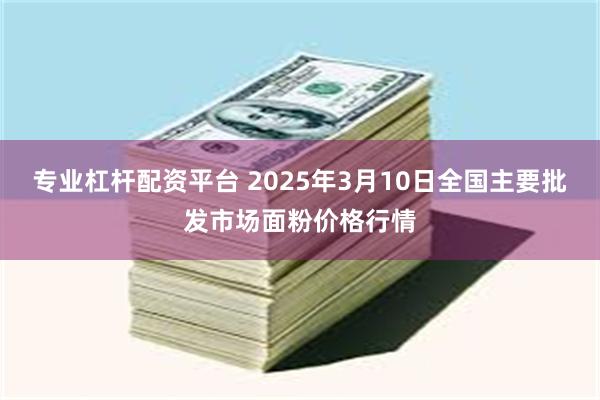 专业杠杆配资平台 2025年3月10日全国主要批发市场面粉价格行情