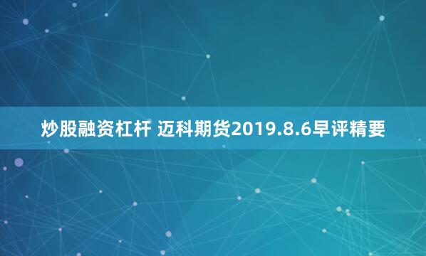 炒股融资杠杆 迈科期货2019.8.6早评精要